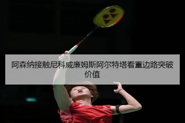 阿森纳接触尼科威廉姆斯阿尔特塔看重边路突破价值