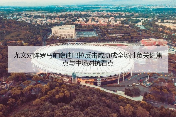尤文对阵罗马前瞻迪巴拉反击威胁成全场胜负关键焦点与中场对抗看点